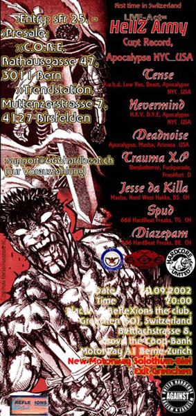 Live: Hellz Army. DJs: Tense, Nevermind, Deadnoise, Trauma XP, Jesse da Killa, Spud, Diazepam. Date: 20.09.2002, time: 20:00, location: RefleXions the Club, Bettlachstr. 8, Grenchen (SO), Switzerland. Above the Coop-Bank. Motorway A1 Bern-Zurich, New Motorway Solothurn-Biel, Exit Grenchen. Entry: sFr 25.-