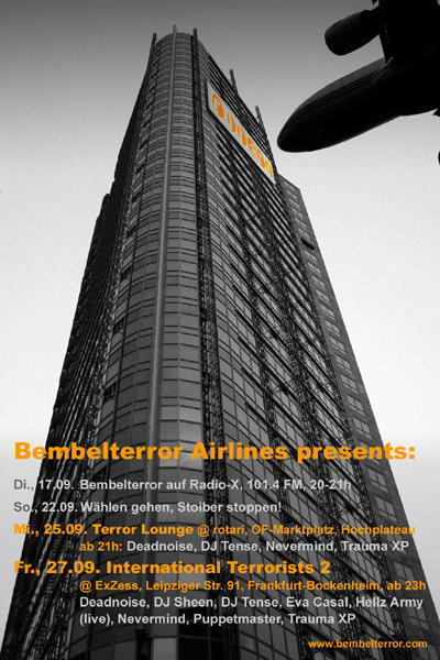 Bembelterror Airlines presents: Di., 17.09. Bembelterror auf Radio-X, 101.4 FM,  20-21h; So., 22.09. Wählen gehen, Stoiber stoppen!; Mi., 25.09. Terror Lounge @ rotari, OF-Marktplatz, Hochplateau: Deadnoise, DJ Tense, Nevermind, Trauma XP; Fr., 27.09. International Terrorists 2 @ ExZess, Leipziger Str. 91, Frankfurt-Bockenheim, ab 23h: Deadnoise, DJ Sheen, DJ Tense, Eva Casal, Hellz Army (live), Nevermind, Puppetmaster, Trauma XP