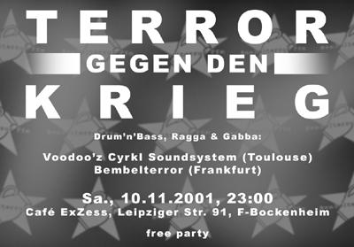 Terror gegen den Krieg - Samstag, 10. November 2001, 23:00, Café ExZess, Leipziger Str. 91, F-Bockenheim. Drum'n'Bass, Ragga & Gabba with Voodoo'z Cyrkl Soundsystem (Toulouse), Eiterherd (Widerstand Rec., Graz) and the Bembelterror Crew. FREE PARTY!