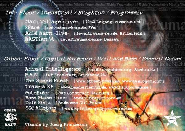Tek-Floor / Industrial / Brighton / Progressive: Mark Village, 2Face, Acid Burn, BASTian W.; Gabba-Floor / Digital Hardcore / Drill and Bass / Eeeevil Noize!: Animal Intelligence, P.A.N. (PCP Frankfurt, Stickhead MC), The Speed Freak, Trauma XP, @utofader, Bass Phase, Dold Sista, SGC Allstars (Dark T., Xenomorph). Visuals by Jörg Franzmann.