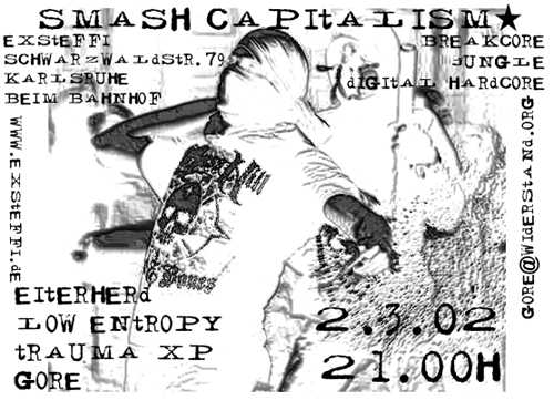 Smash Capitalism! Sa., 02.03.2002, 21:00 h - Ex-Steffi, Schwarzwaldstr. 79, Karlsruhe, beim Bahnhof. Breakcore, Jungle, Digital Hardcore. Eiterherd, Low Entropy, Trauma XP, Gore.