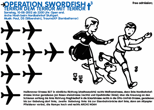 Operation Swordfish - Terror dem Terror mit Terror: T3. Samstag, 10. August 2002, 22:00. Free party @ Arche Noah beim Nordbahnhof Stuttgart. DJs: Paul, DS (Silberstein), Trauma XP (Bembelterror)
